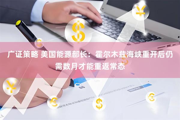 广证策略 美国能源部长：霍尔木兹海峡重开后仍需数月才能重返常态