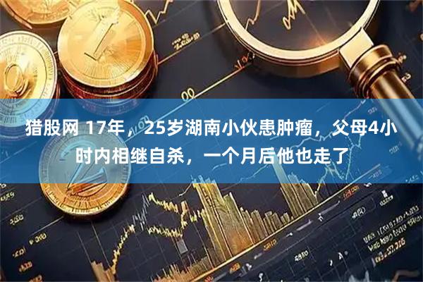 猎股网 17年，25岁湖南小伙患肿瘤，父母4小时内相继自杀，一个月后他也走了
