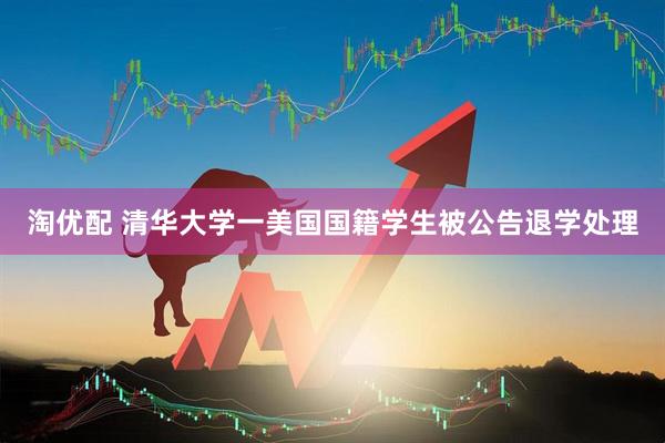 淘优配 清华大学一美国国籍学生被公告退学处理