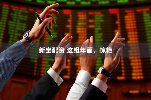 新宝配资 这组年画，惊艳