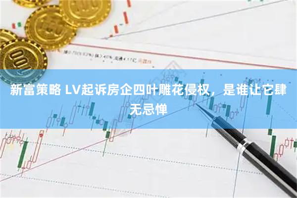 新富策略 LV起诉房企四叶雕花侵权，是谁让它肆无忌惮