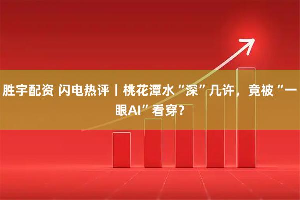 胜宇配资 闪电热评丨桃花潭水“深”几许,竟被“一眼AI”看穿?