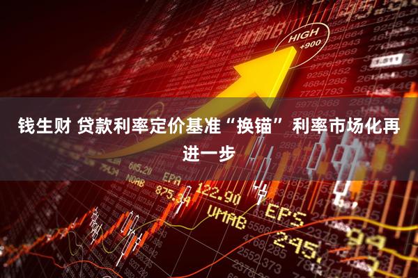 钱生财 贷款利率定价基准“换锚” 利率市场化再进一步
