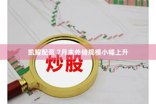 凯耀配资 7月末外储规模小幅上升