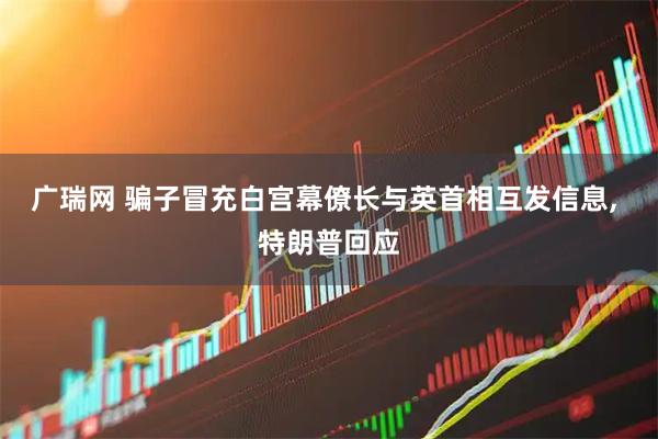 广瑞网 骗子冒充白宫幕僚长与英首相互发信息, 特朗普回应