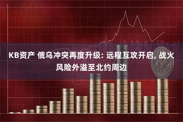 KB资产 俄乌冲突再度升级: 远程互攻开启, 战火风险外溢至北约周边