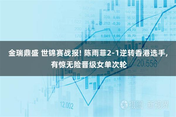 金瑞鼎盛 世锦赛战报! 陈雨菲2-1逆转香港选手, 有惊无险晋级女单次轮