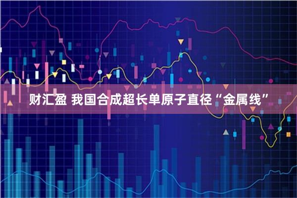 财汇盈 我国合成超长单原子直径“金属线”