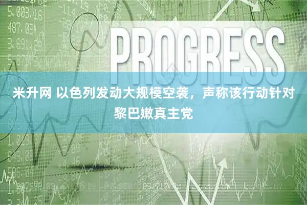 米升网 以色列发动大规模空袭，声称该行动针对黎巴嫩真主党